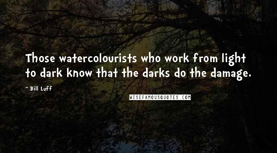 Bill Luff Quotes: Those watercolourists who work from light to dark know that the darks do the damage.