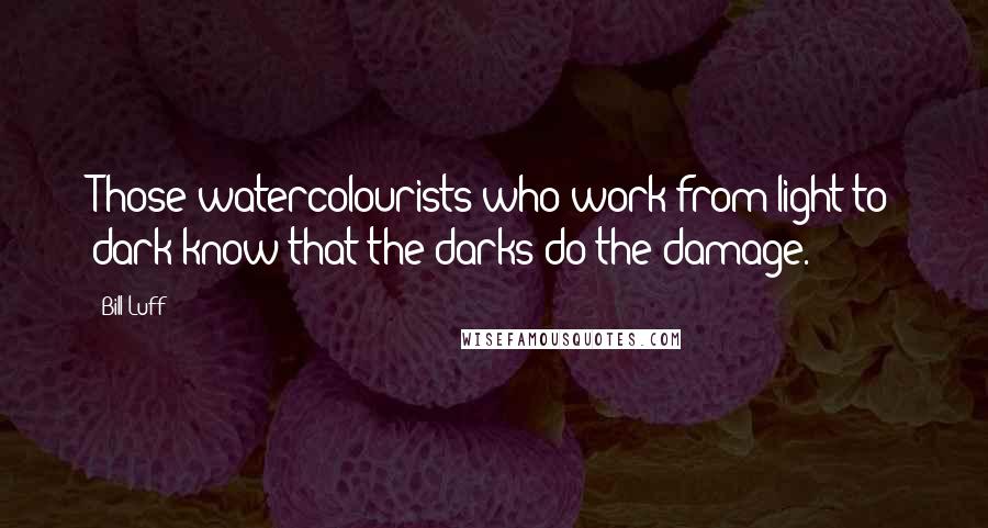 Bill Luff Quotes: Those watercolourists who work from light to dark know that the darks do the damage.