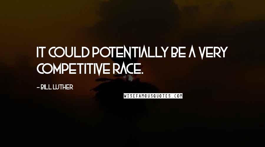 Bill Luther Quotes: It could potentially be a very competitive race.