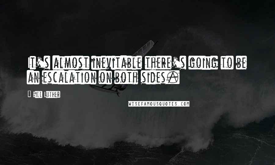 Bill Luther Quotes: It's almost inevitable there's going to be an escalation on both sides.