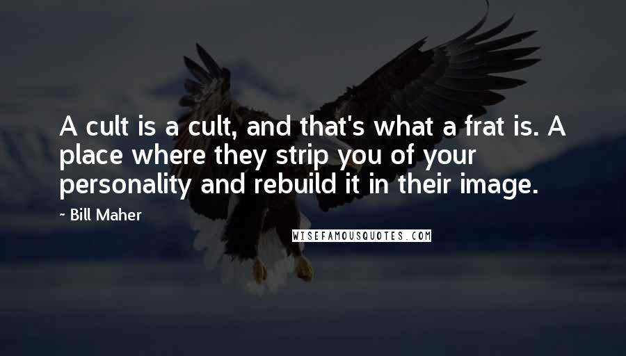 Bill Maher Quotes: A cult is a cult, and that's what a frat is. A place where they strip you of your personality and rebuild it in their image.