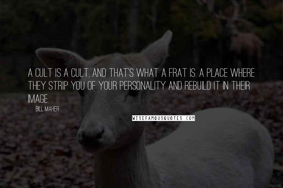 Bill Maher Quotes: A cult is a cult, and that's what a frat is. A place where they strip you of your personality and rebuild it in their image.
