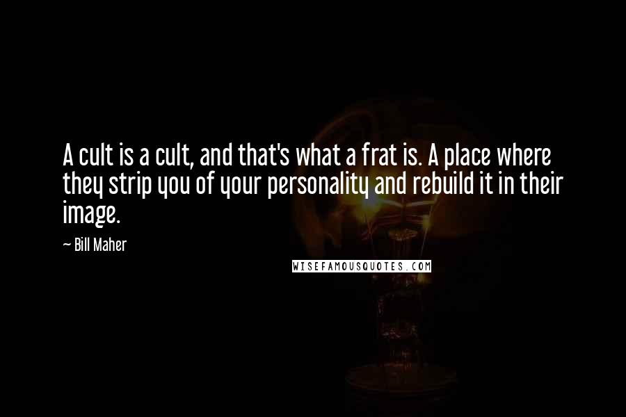 Bill Maher Quotes: A cult is a cult, and that's what a frat is. A place where they strip you of your personality and rebuild it in their image.