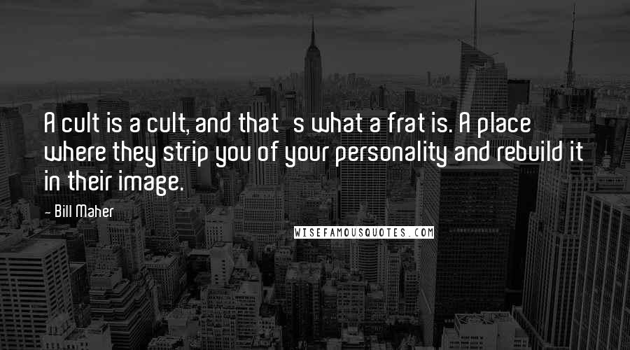 Bill Maher Quotes: A cult is a cult, and that's what a frat is. A place where they strip you of your personality and rebuild it in their image.
