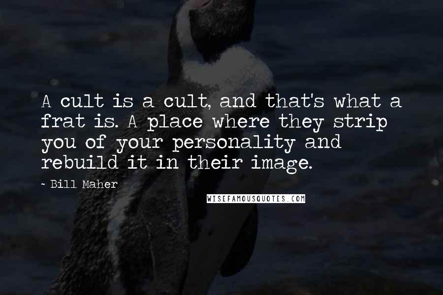 Bill Maher Quotes: A cult is a cult, and that's what a frat is. A place where they strip you of your personality and rebuild it in their image.