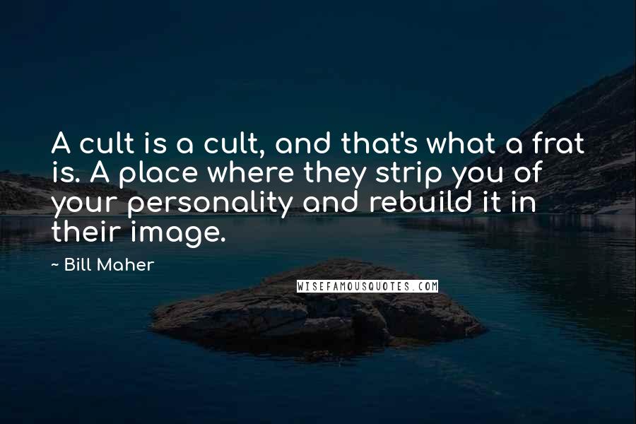 Bill Maher Quotes: A cult is a cult, and that's what a frat is. A place where they strip you of your personality and rebuild it in their image.