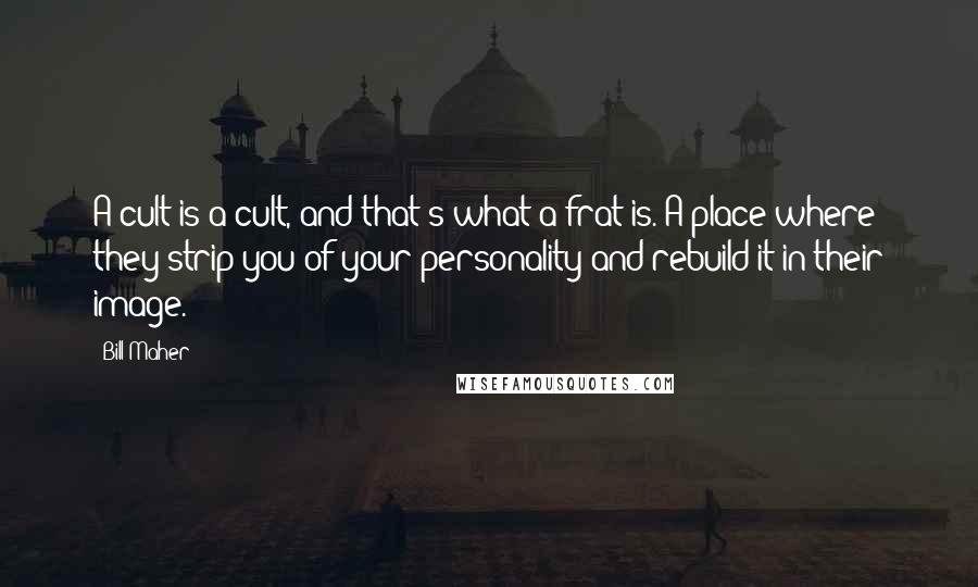 Bill Maher Quotes: A cult is a cult, and that's what a frat is. A place where they strip you of your personality and rebuild it in their image.