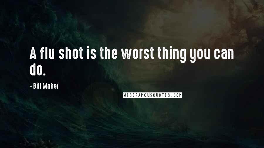 Bill Maher Quotes: A flu shot is the worst thing you can do.