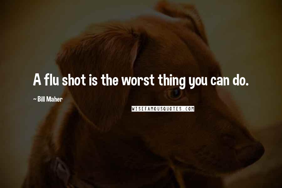 Bill Maher Quotes: A flu shot is the worst thing you can do.