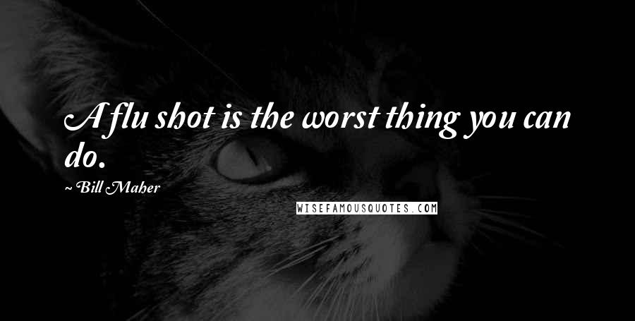 Bill Maher Quotes: A flu shot is the worst thing you can do.