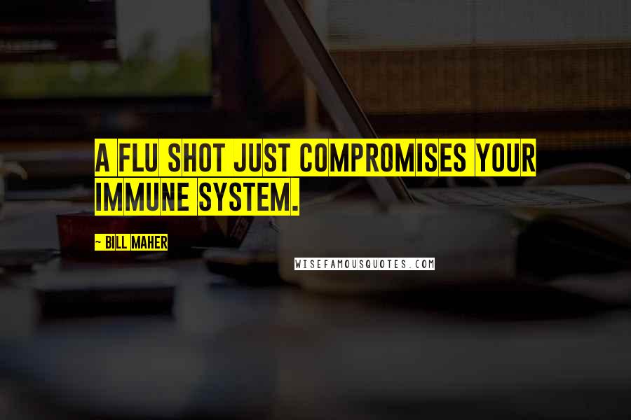 Bill Maher Quotes: A flu shot just compromises your immune system.