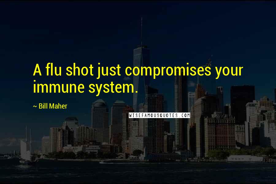 Bill Maher Quotes: A flu shot just compromises your immune system.