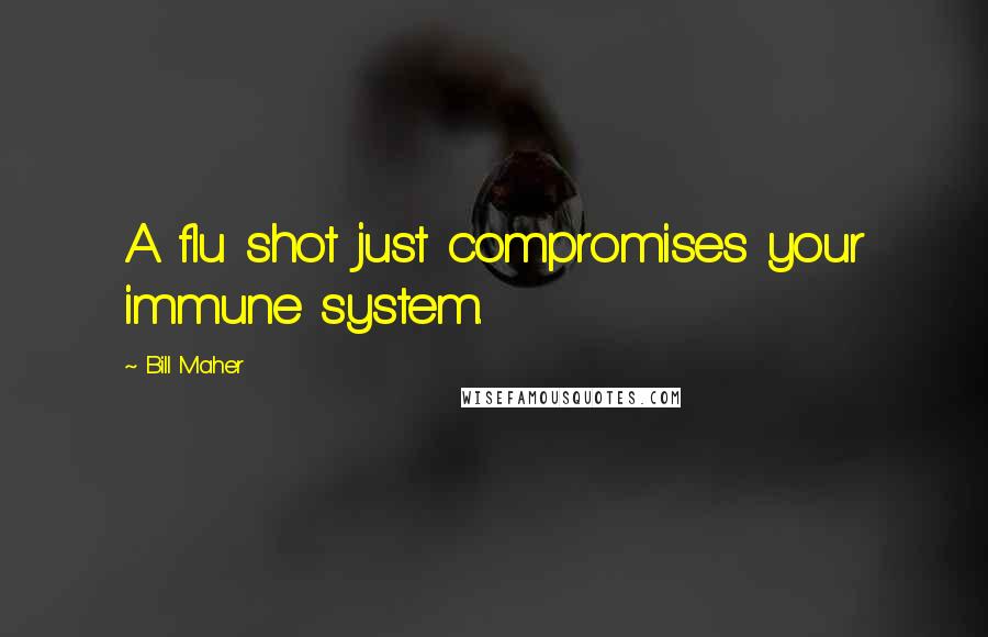 Bill Maher Quotes: A flu shot just compromises your immune system.