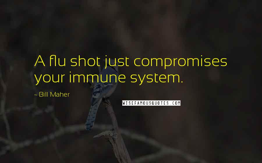 Bill Maher Quotes: A flu shot just compromises your immune system.