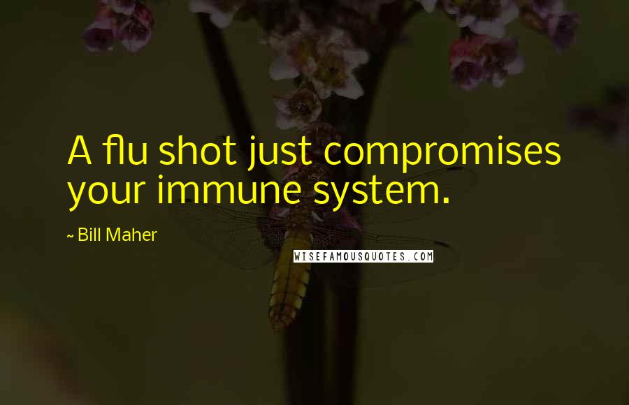 Bill Maher Quotes: A flu shot just compromises your immune system.