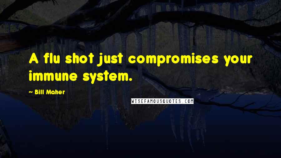 Bill Maher Quotes: A flu shot just compromises your immune system.