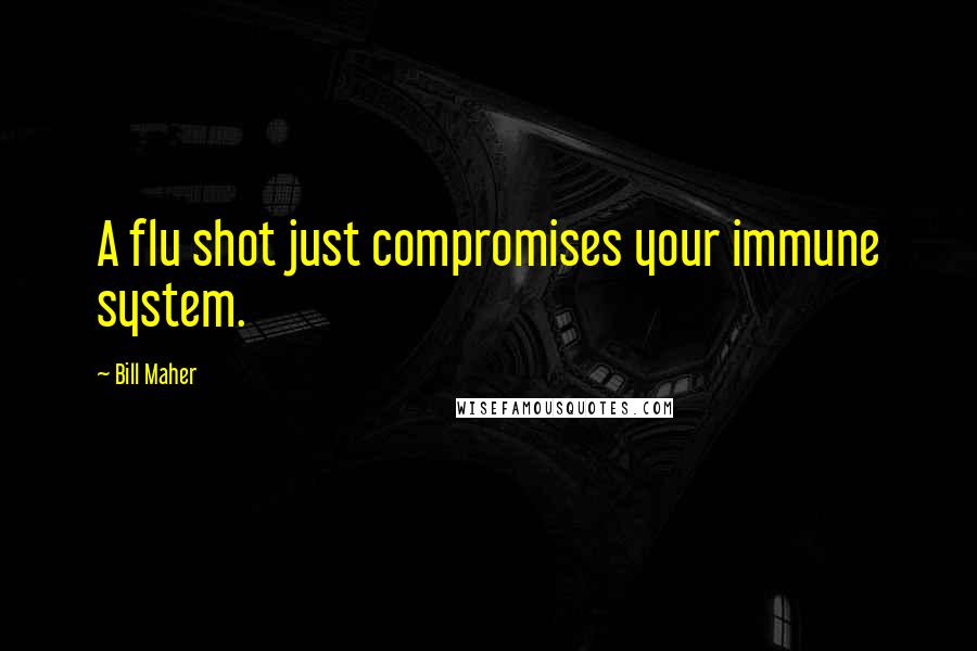 Bill Maher Quotes: A flu shot just compromises your immune system.