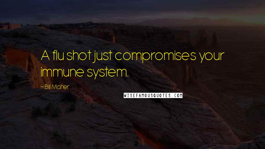 Bill Maher Quotes: A flu shot just compromises your immune system.