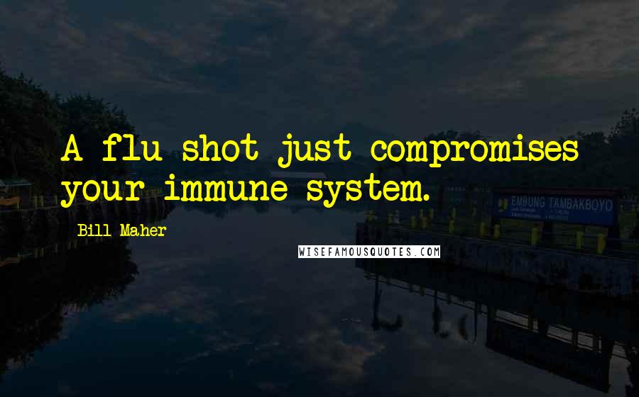 Bill Maher Quotes: A flu shot just compromises your immune system.