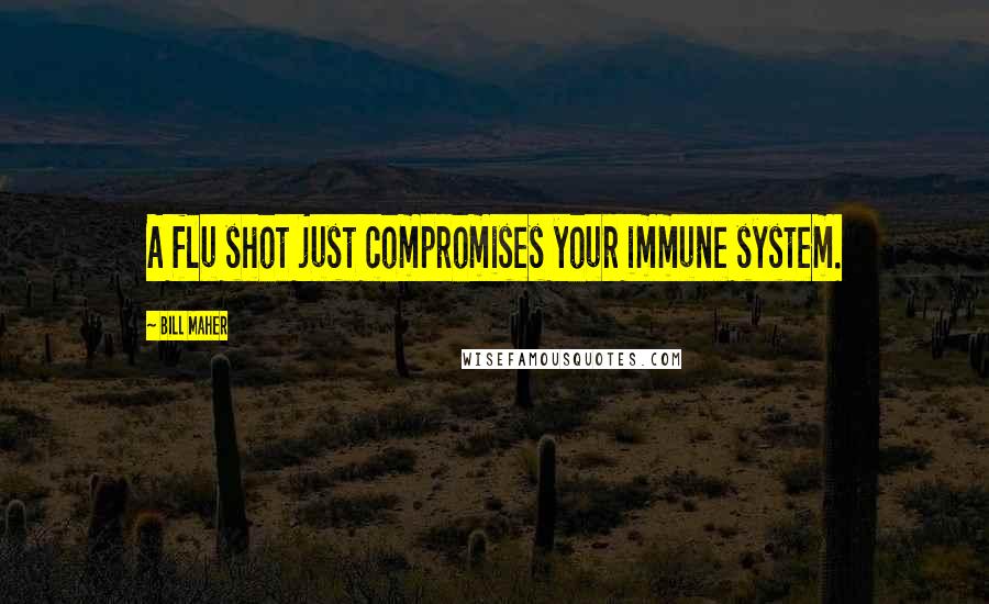 Bill Maher Quotes: A flu shot just compromises your immune system.