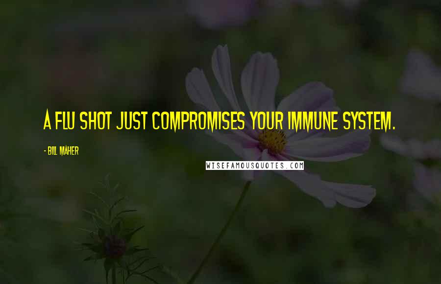 Bill Maher Quotes: A flu shot just compromises your immune system.