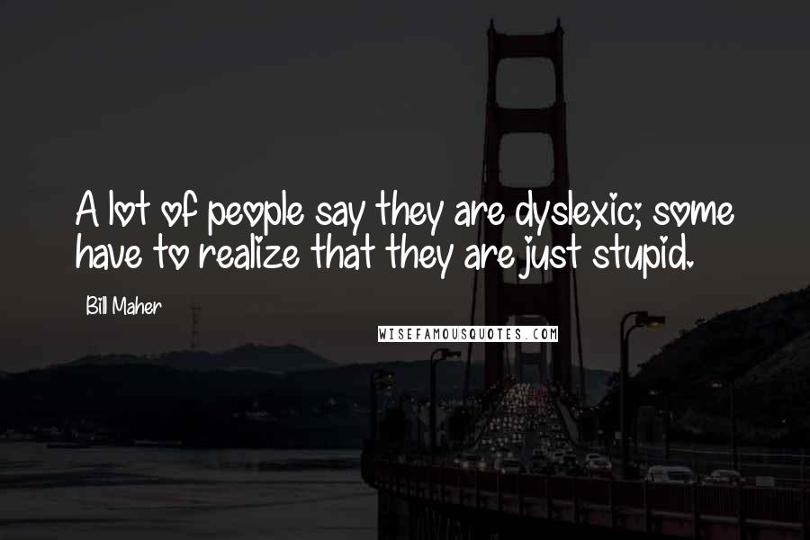 Bill Maher Quotes: A lot of people say they are dyslexic; some have to realize that they are just stupid.