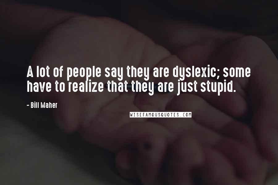 Bill Maher Quotes: A lot of people say they are dyslexic; some have to realize that they are just stupid.