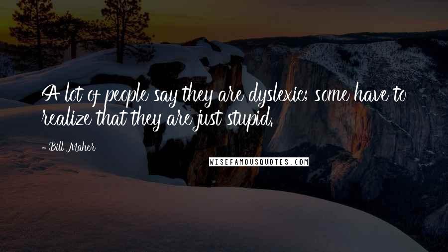 Bill Maher Quotes: A lot of people say they are dyslexic; some have to realize that they are just stupid.