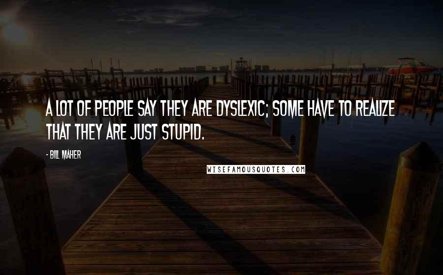 Bill Maher Quotes: A lot of people say they are dyslexic; some have to realize that they are just stupid.