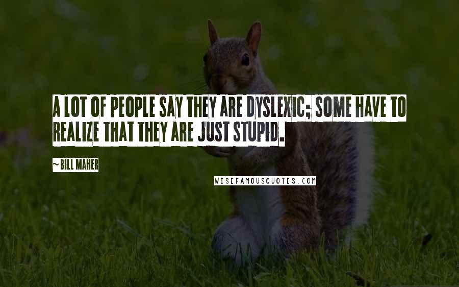 Bill Maher Quotes: A lot of people say they are dyslexic; some have to realize that they are just stupid.