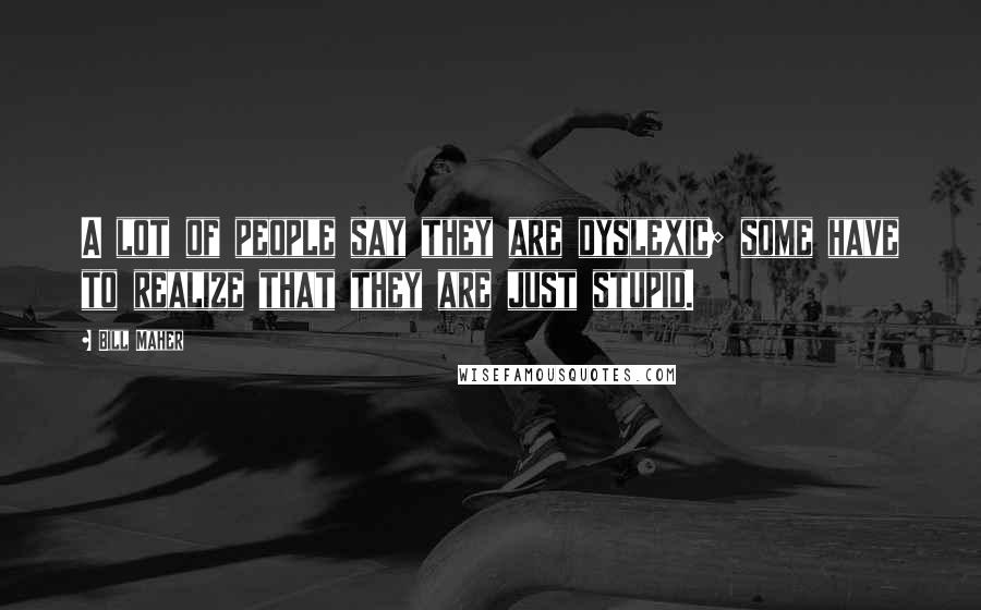 Bill Maher Quotes: A lot of people say they are dyslexic; some have to realize that they are just stupid.