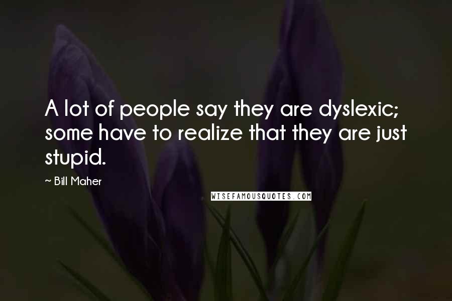 Bill Maher Quotes: A lot of people say they are dyslexic; some have to realize that they are just stupid.