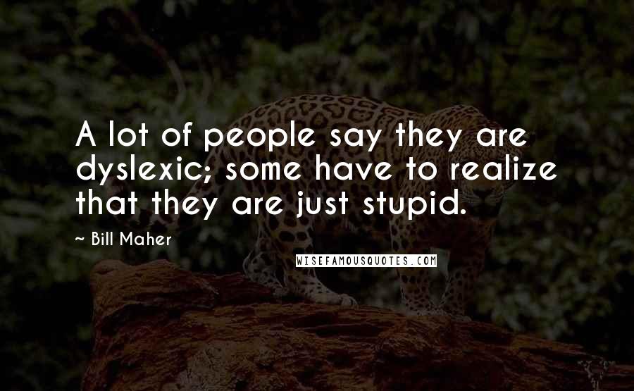Bill Maher Quotes: A lot of people say they are dyslexic; some have to realize that they are just stupid.