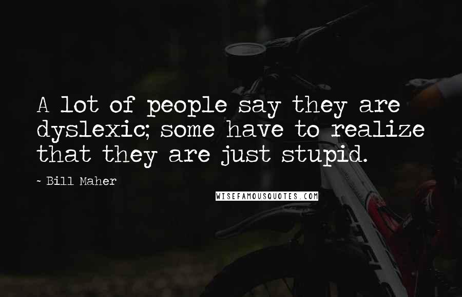 Bill Maher Quotes: A lot of people say they are dyslexic; some have to realize that they are just stupid.