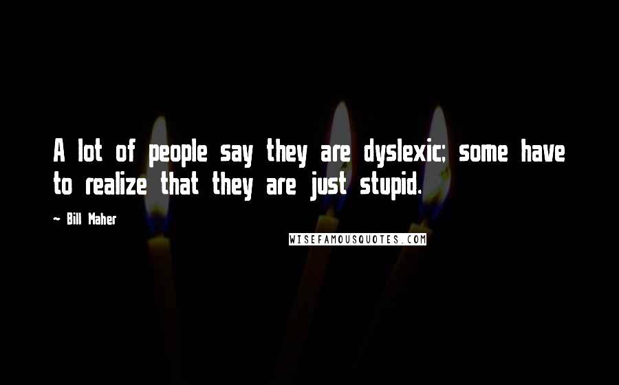 Bill Maher Quotes: A lot of people say they are dyslexic; some have to realize that they are just stupid.