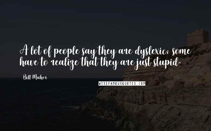 Bill Maher Quotes: A lot of people say they are dyslexic; some have to realize that they are just stupid.