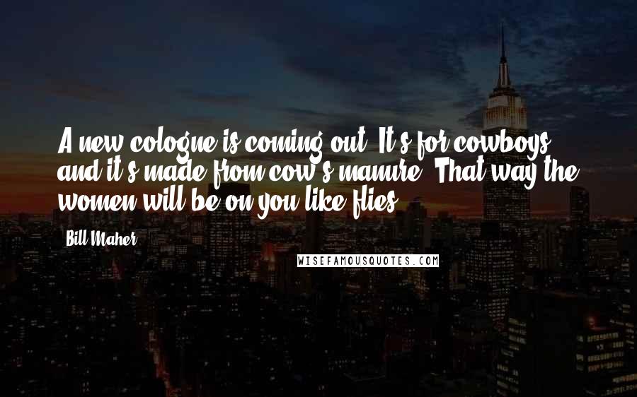 Bill Maher Quotes: A new cologne is coming out. It's for cowboys, and it's made from cow's manure. That way the women will be on you like flies!