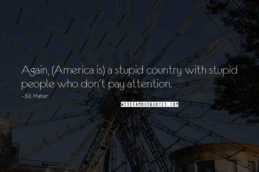 Bill Maher Quotes: Again, (America is) a stupid country with stupid people who don't pay attention.