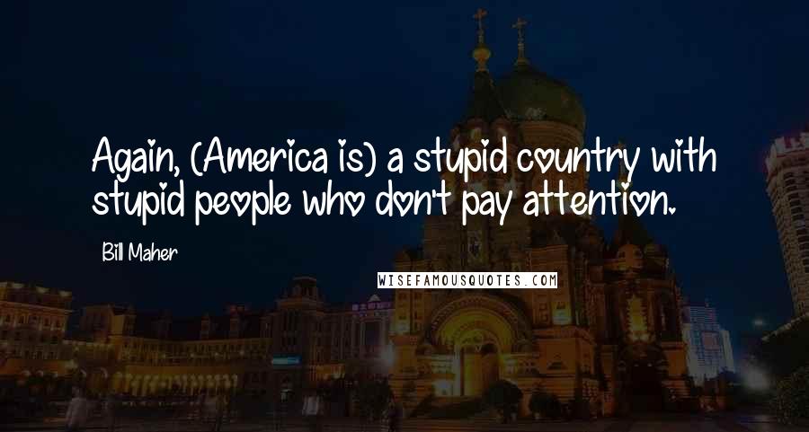 Bill Maher Quotes: Again, (America is) a stupid country with stupid people who don't pay attention.