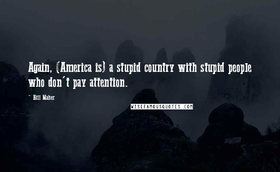 Bill Maher Quotes: Again, (America is) a stupid country with stupid people who don't pay attention.