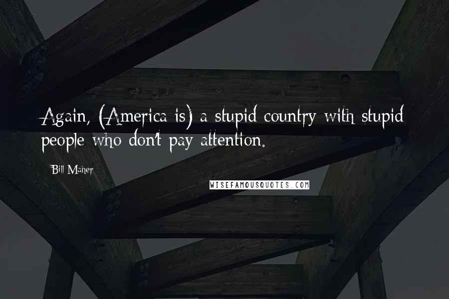 Bill Maher Quotes: Again, (America is) a stupid country with stupid people who don't pay attention.