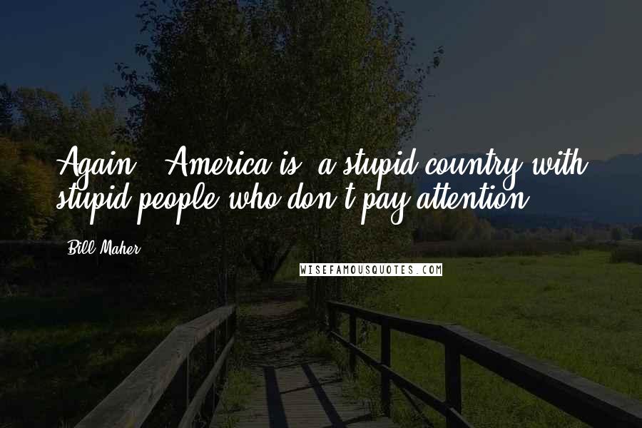 Bill Maher Quotes: Again, (America is) a stupid country with stupid people who don't pay attention.