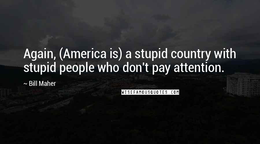 Bill Maher Quotes: Again, (America is) a stupid country with stupid people who don't pay attention.