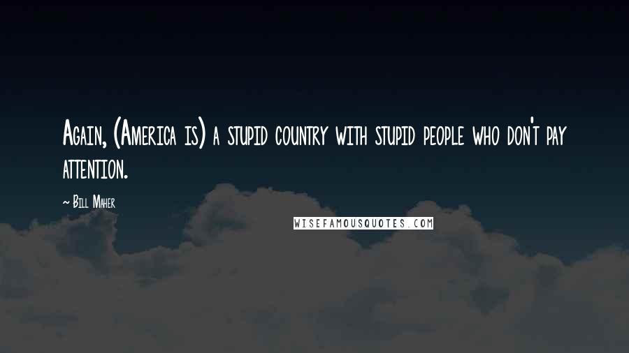 Bill Maher Quotes: Again, (America is) a stupid country with stupid people who don't pay attention.