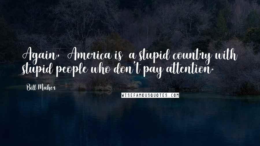Bill Maher Quotes: Again, (America is) a stupid country with stupid people who don't pay attention.