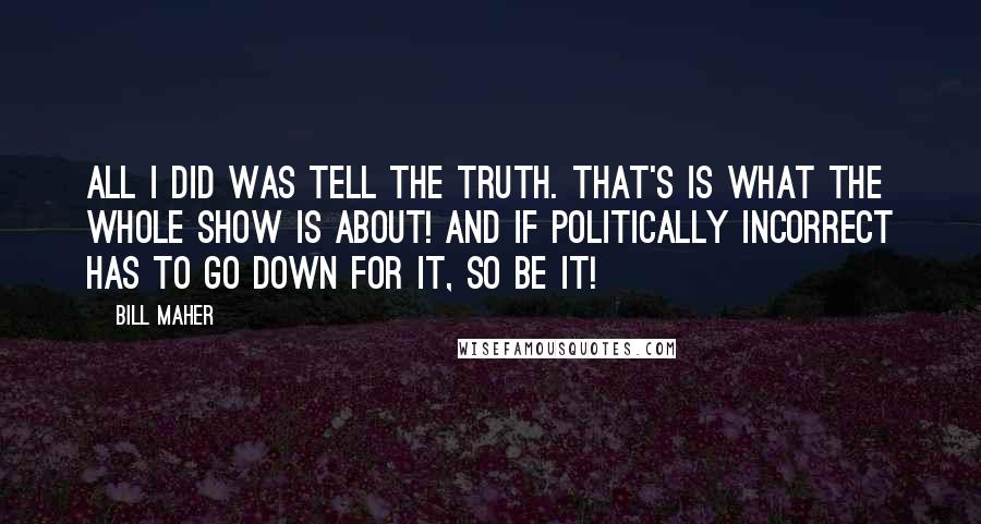 Bill Maher Quotes: All I did was tell the truth. That's is what the whole show is about! And if Politically Incorrect has to go down for it, so be it!