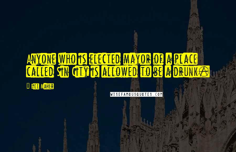 Bill Maher Quotes: Anyone who is elected mayor of a place called Sin City is allowed to be a drunk.