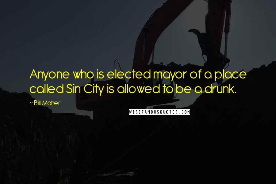 Bill Maher Quotes: Anyone who is elected mayor of a place called Sin City is allowed to be a drunk.