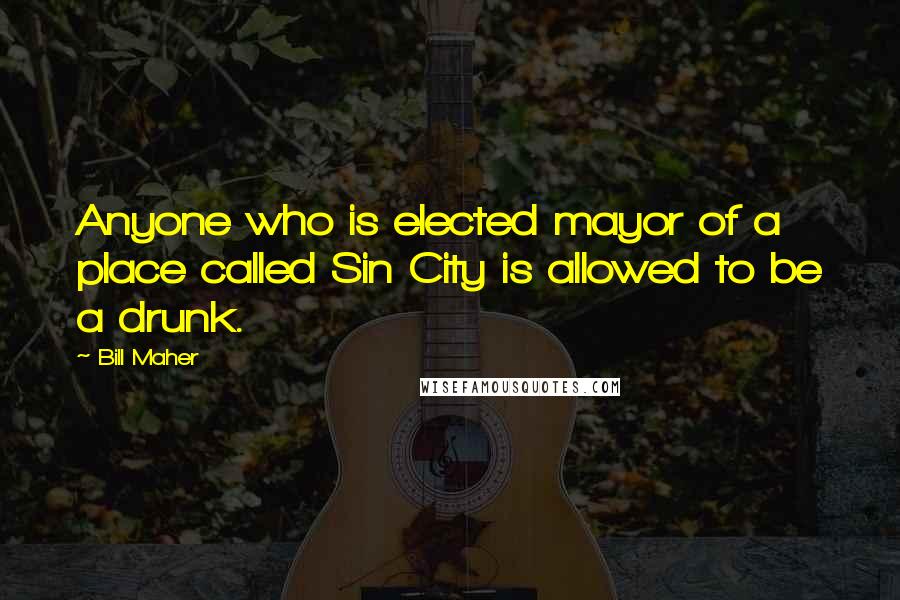 Bill Maher Quotes: Anyone who is elected mayor of a place called Sin City is allowed to be a drunk.