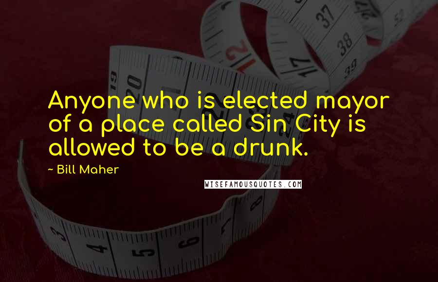 Bill Maher Quotes: Anyone who is elected mayor of a place called Sin City is allowed to be a drunk.